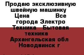 Продаю эксклюзивную швейную машинку › Цена ­ 13 900 - Все города Электро-Техника » Бытовая техника   . Архангельская обл.,Новодвинск г.
